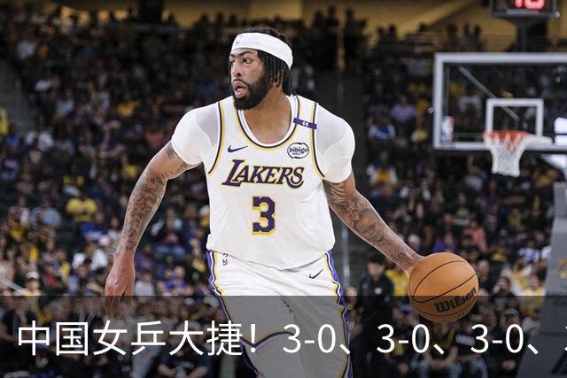 中国女乒大捷！3-0、3-0、3-0、3-2，孙颖莎、王艺迪4将晋级8强