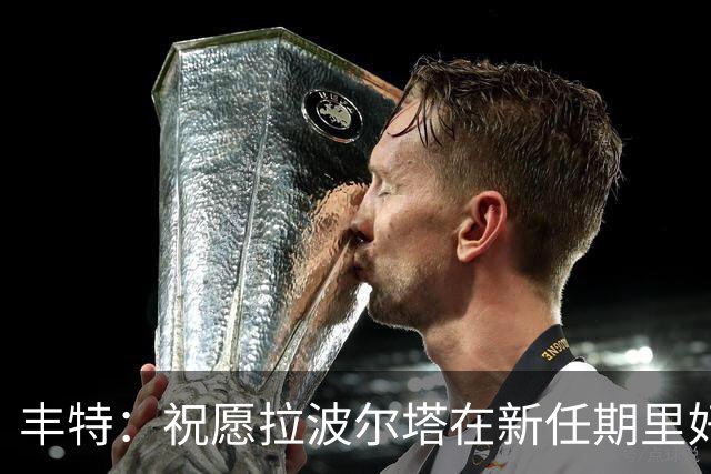 丰特：祝愿拉波尔塔在新任期里好运并取得成功，我们随时提供帮助