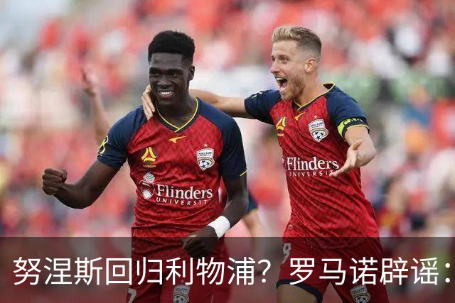 努涅斯回归利物浦？罗马诺辟谣：我的消息源都否认了这则传闻