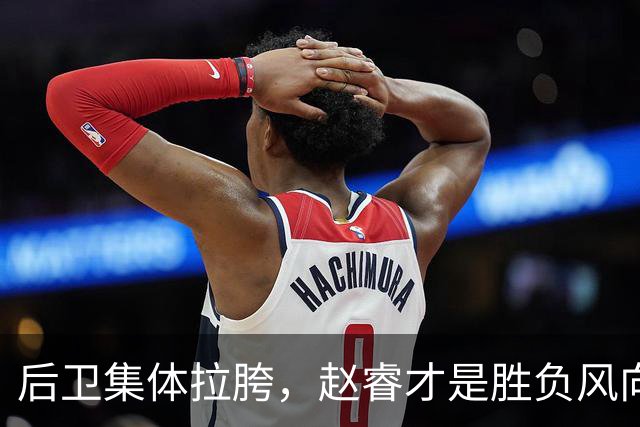 后卫集体拉胯，赵睿才是胜负风向标，进攻乏力郭士强为啥不用林葳