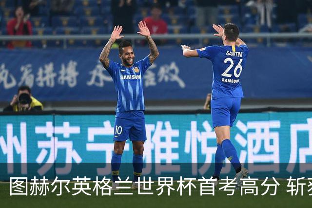 图赫尔英格兰世界杯首考高分 斩获7次绝佳机会22射11正