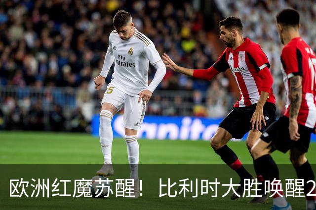 欧洲红魔苏醒！比利时大胜唤醒2018记忆 世界杯可能搅局？