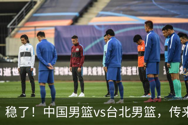 稳了！中国男篮vs台北男篮，传来4个好消息，潜力后卫迎来机会